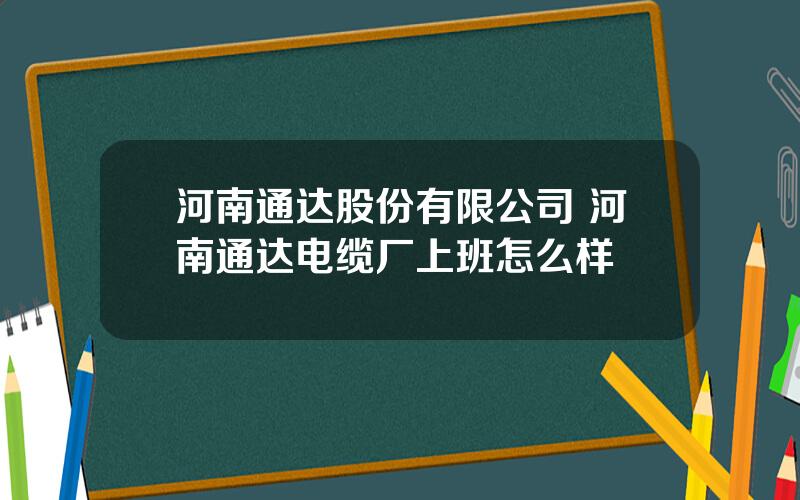 河南通达股份有限公司 河南通达电缆厂上班怎么样